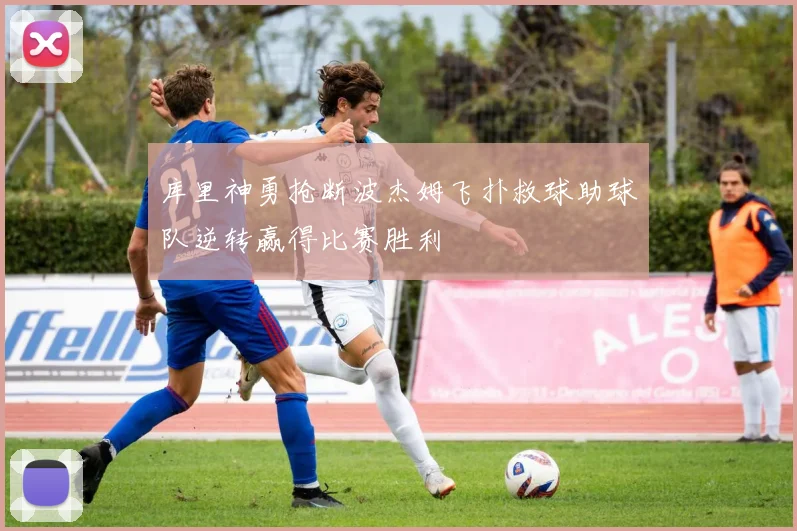 库里神勇抢断波杰姆飞扑救球助球队逆转赢得比赛胜利