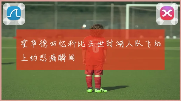 霍华德回忆科比去世时湖人队飞机上的悲痛瞬间