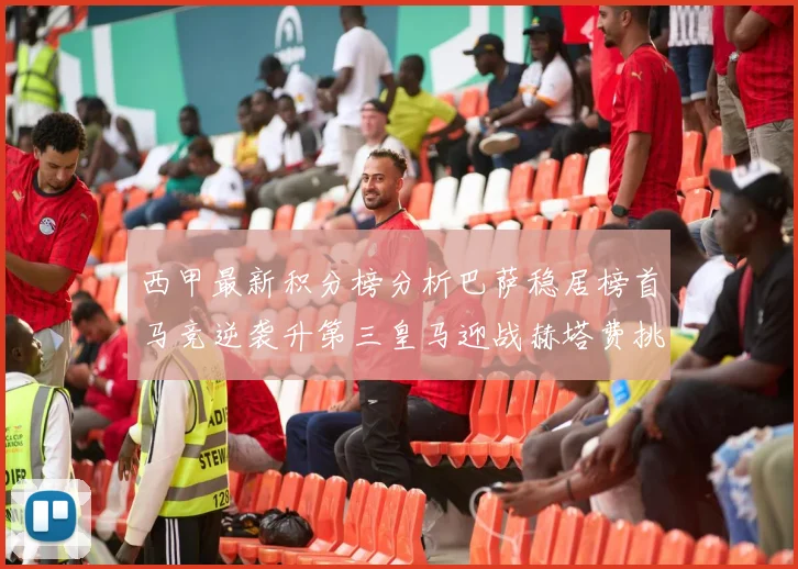西甲最新积分榜分析巴萨稳居榜首马竞逆袭升第三皇马迎战赫塔费挑战