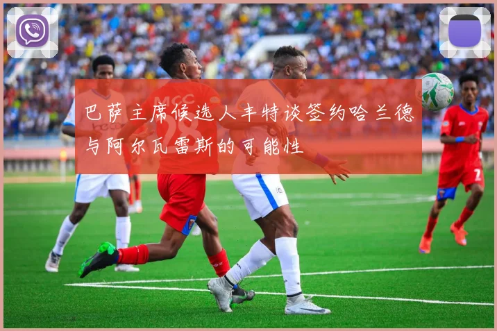 巴萨主席候选人丰特谈签约哈兰德与阿尔瓦雷斯的可能性