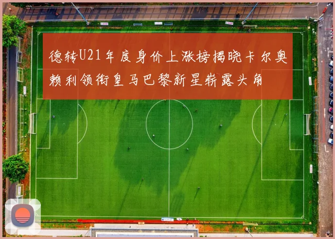 德转U21年度身价上涨榜揭晓卡尔奥赖利领衔皇马巴黎新星崭露头角