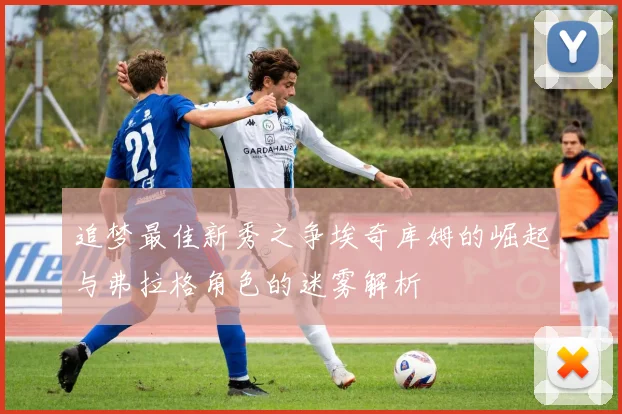 追梦最佳新秀之争埃奇库姆的崛起与弗拉格角色的迷雾解析