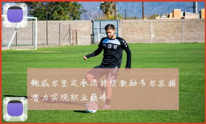 鲍威尔坚定承诺持续激励韦尔发掘潜力实现职业巅峰