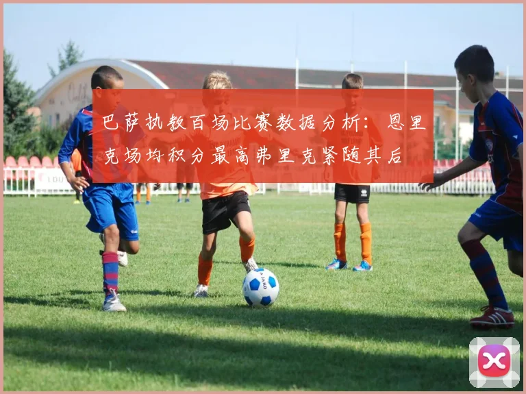 巴萨执教百场比赛数据分析：恩里克场均积分最高弗里克紧随其后