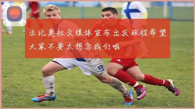 法比奥社交媒体宣布出发旅程希望大家不要太想念我们哦
