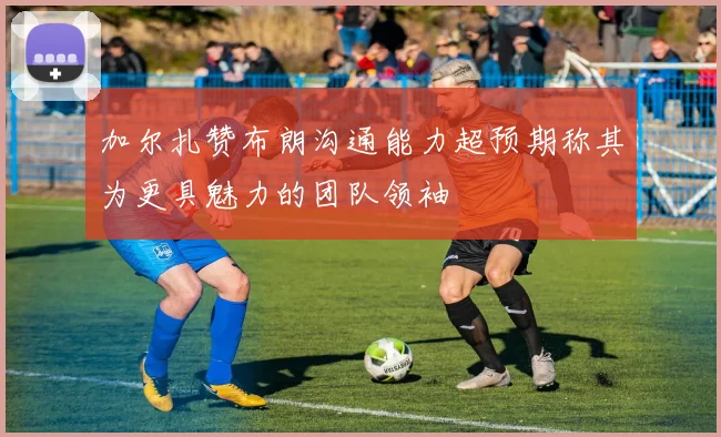 加尔扎赞布朗沟通能力超预期称其为更具魅力的团队领袖