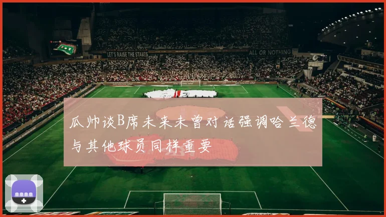 瓜帅谈B席未来未曾对话强调哈兰德与其他球员同样重要