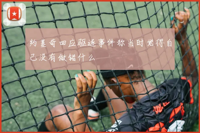 约基奇回应驱逐事件称当时觉得自己没有做错什么