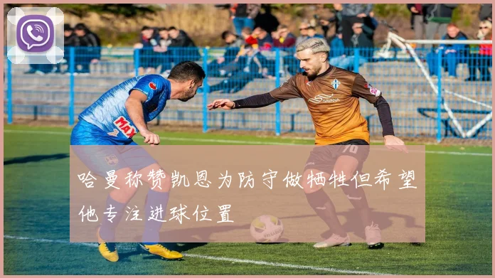 哈曼称赞凯恩为防守做牺牲但希望他专注进球位置