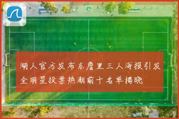 湖人官方发布东詹里三人海报引发全明星投票热潮前十名单揭晓