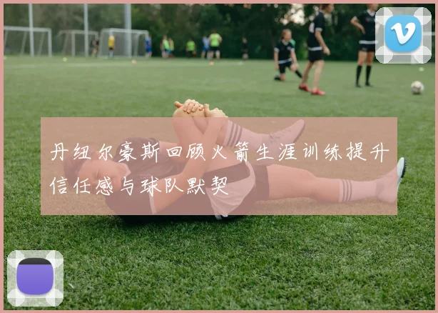 丹纽尔豪斯回顾火箭生涯训练提升信任感与球队默契