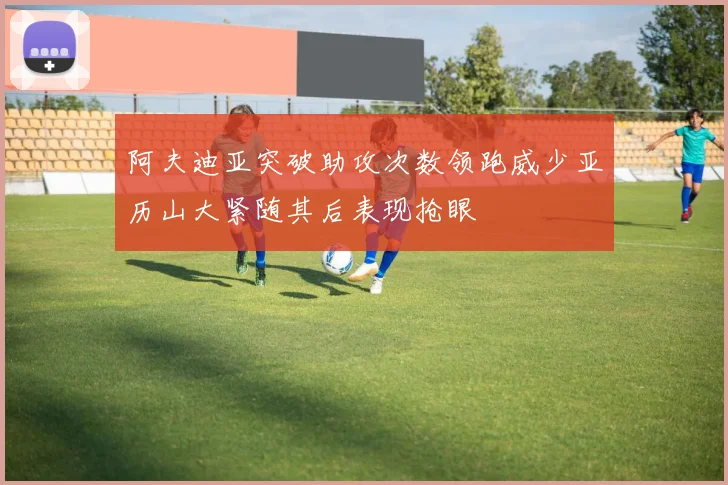 阿夫迪亚突破助攻次数领跑威少亚历山大紧随其后表现抢眼