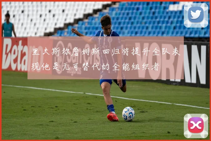 里夫斯称詹姆斯回归将提升全队表现他是无可替代的全能组织者