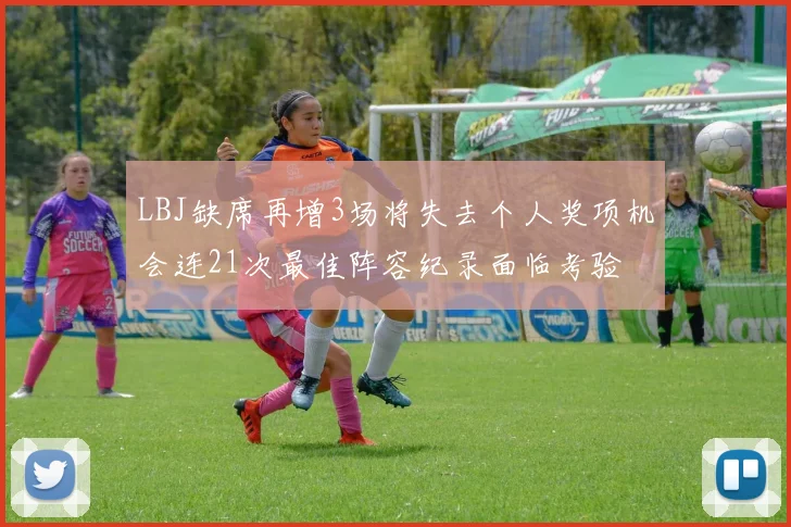 LBJ缺席再增3场将失去个人奖项机会连21次最佳阵容纪录面临考验