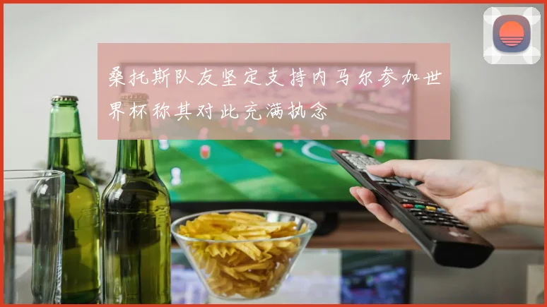 桑托斯队友坚定支持内马尔参加世界杯称其对此充满执念