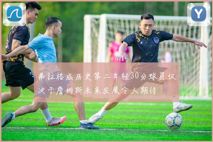 弗拉格成历史第二年轻30分球员仅次于詹姆斯未来发展令人期待