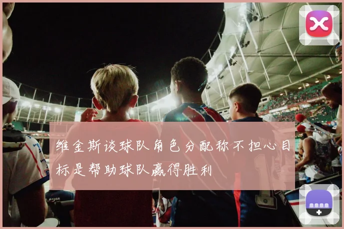 维金斯谈球队角色分配称不担心目标是帮助球队赢得胜利