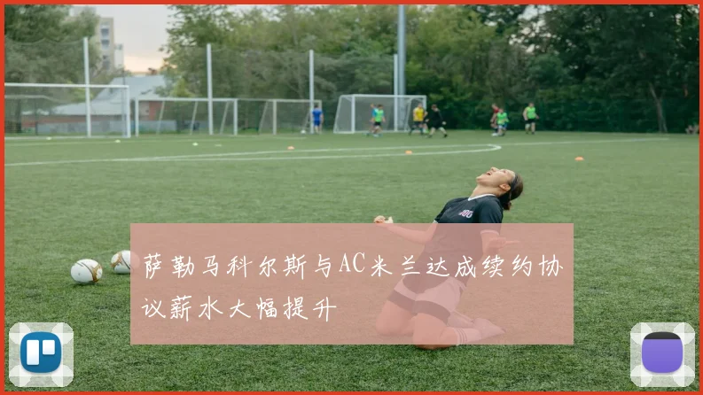 萨勒马科尔斯与AC米兰达成续约协议薪水大幅提升