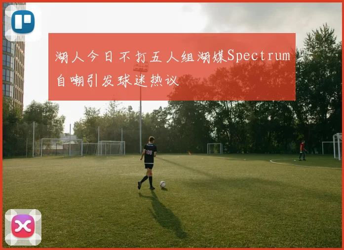 湖人今日不打五人组湖媒Spectrum自嘲引发球迷热议