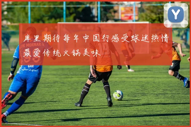 库里期待每年中国行感受球迷热情最爱传统火锅美味