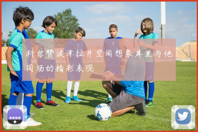 科尔赞波津拉开空间想象库里与他同场的精彩表现