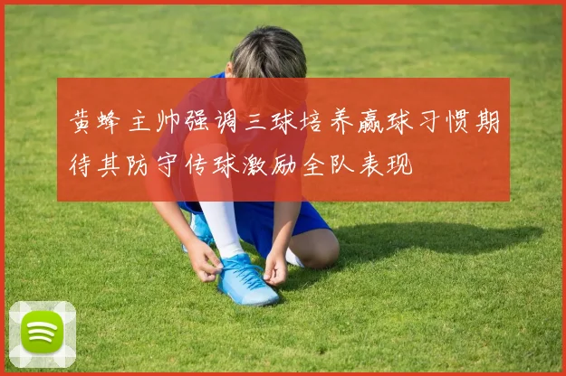 黄蜂主帅强调三球培养赢球习惯期待其防守传球激励全队表现