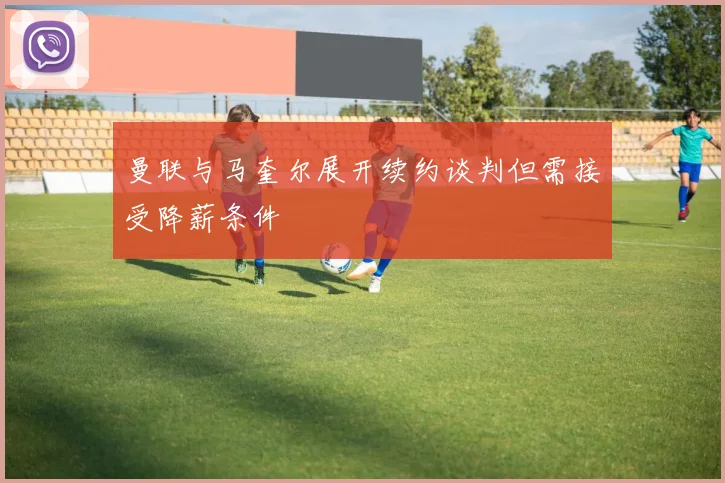 曼联与马奎尔展开续约谈判但需接受降薪条件