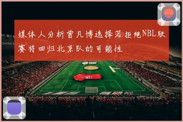 媒体人分析曾凡博选择若拒绝NBL联赛将回归北京队的可能性