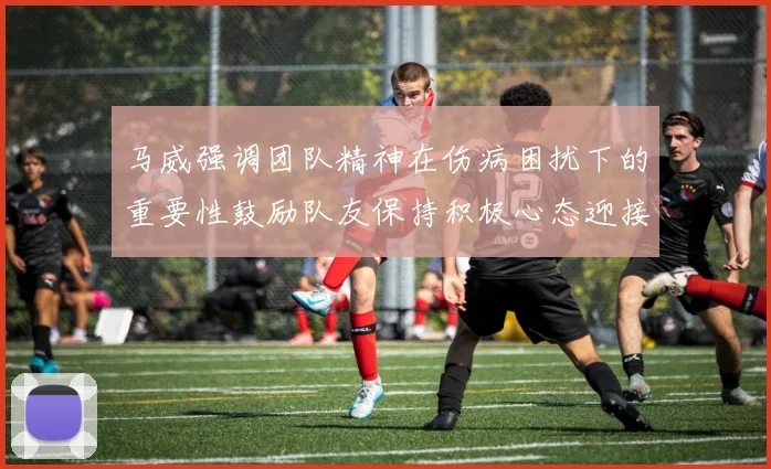 马威强调团队精神在伤病困扰下的重要性鼓励队友保持积极心态迎接挑战