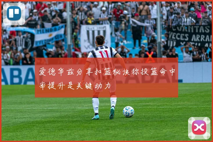 爱德华兹分享扣篮秘诀称投篮命中率提升是关键动力