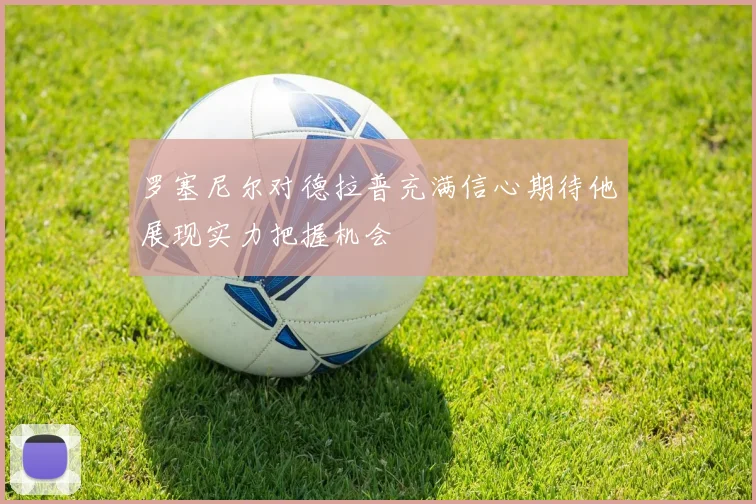 罗塞尼尔对德拉普充满信心期待他展现实力把握机会