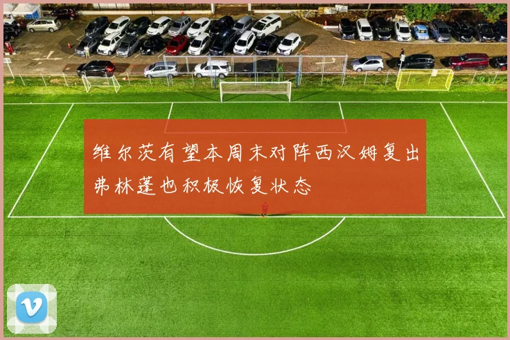 维尔茨有望本周末对阵西汉姆复出弗林蓬也积极恢复状态