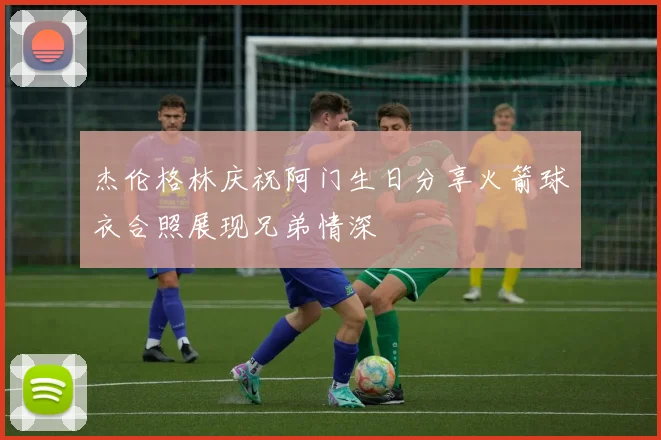 杰伦格林庆祝阿门生日分享火箭球衣合照展现兄弟情深