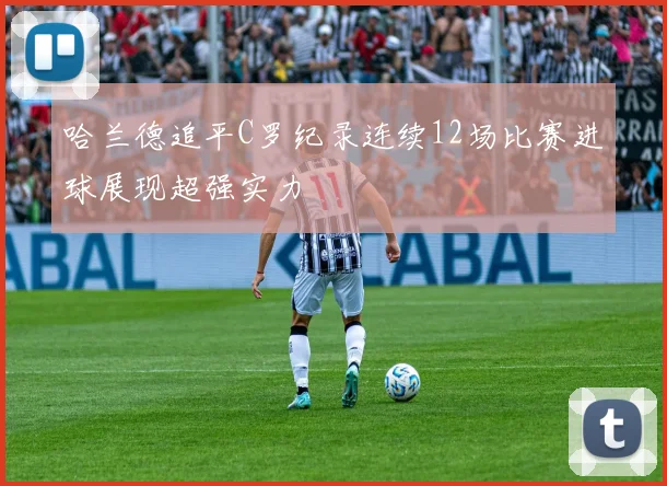 哈兰德追平C罗纪录连续12场比赛进球展现超强实力