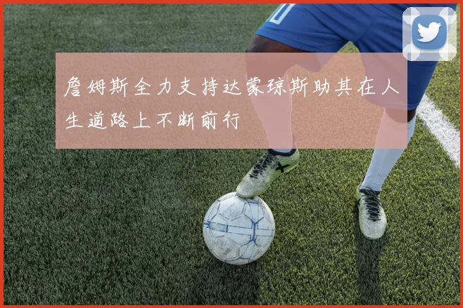 詹姆斯全力支持达蒙琼斯助其在人生道路上不断前行