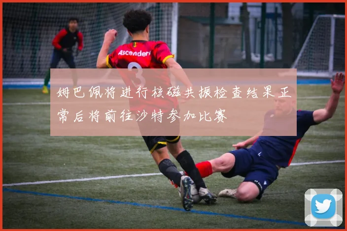 姆巴佩将进行核磁共振检查结果正常后将前往沙特参加比赛