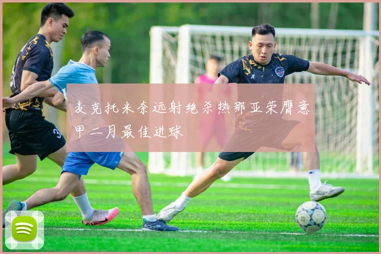 麦克托米奈远射绝杀热那亚荣膺意甲二月最佳进球