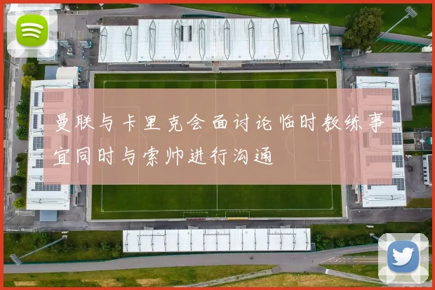 曼联与卡里克会面讨论临时教练事宜同时与索帅进行沟通