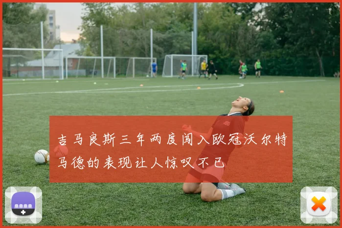 吉马良斯三年两度闯入欧冠沃尔特马德的表现让人惊叹不已