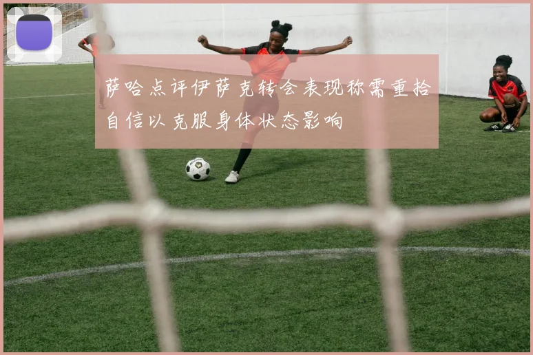 萨哈点评伊萨克转会表现称需重拾自信以克服身体状态影响