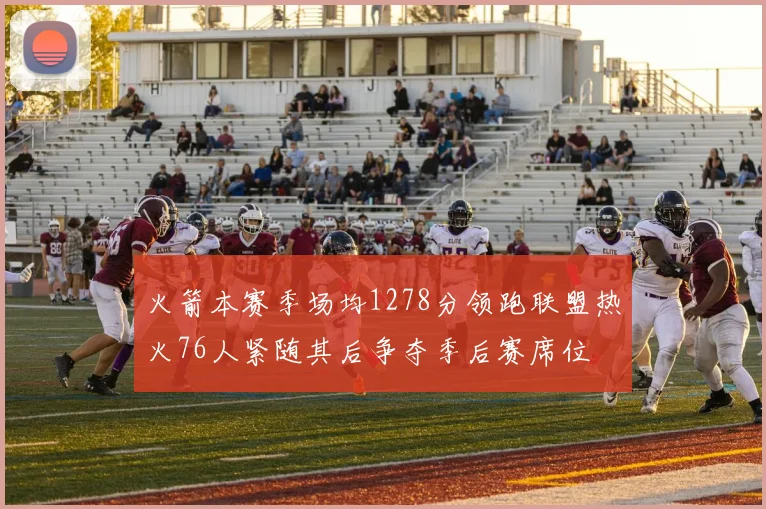 火箭本赛季场均1278分领跑联盟热火76人紧随其后争夺季后赛席位