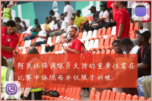 阿莫林强调球员支持的重要性需在比赛中体现而非仅限于训练