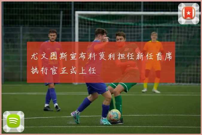 尤文图斯宣布科莫利担任新任首席执行官正式上任