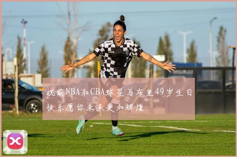 祝前NBA和CBA球星马布里49岁生日快乐愿你未来更加辉煌