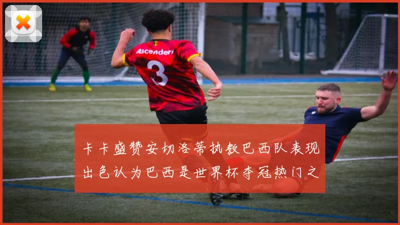 卡卡盛赞安切洛蒂执教巴西队表现出色认为巴西是世界杯夺冠热门之选
