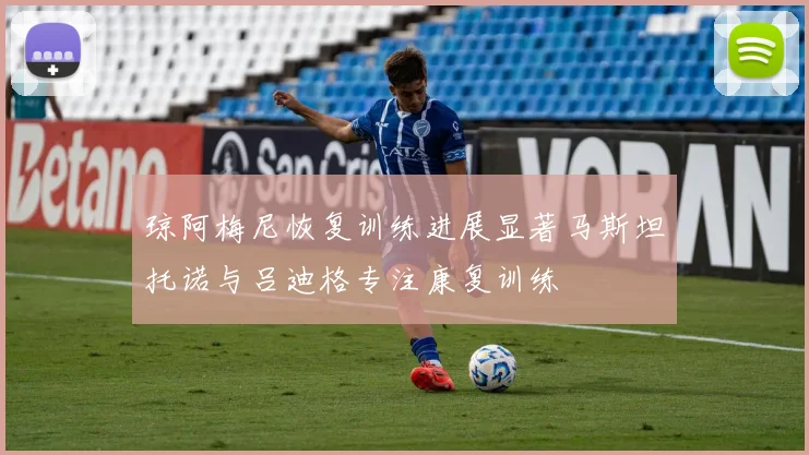 琼阿梅尼恢复训练进展显著马斯坦托诺与吕迪格专注康复训练