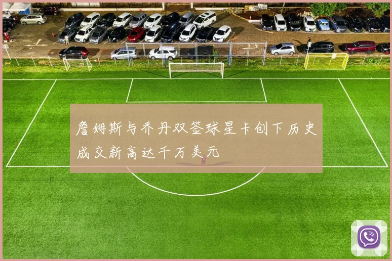 詹姆斯与乔丹双签球星卡创下历史成交新高达千万美元