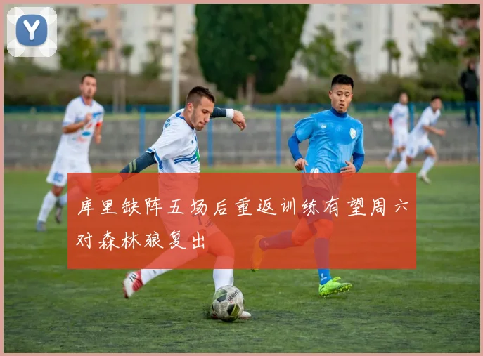 库里缺阵五场后重返训练有望周六对森林狼复出