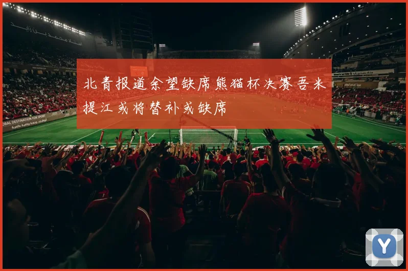 北青报道余望缺席熊猫杯决赛吾米提江或将替补或缺席